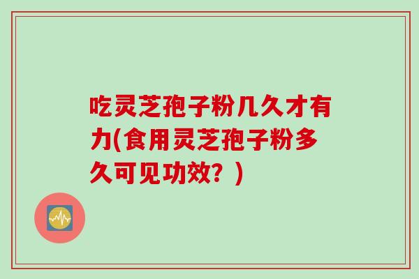 吃灵芝孢子粉几久才有力(食用灵芝孢子粉多久可见功效？)