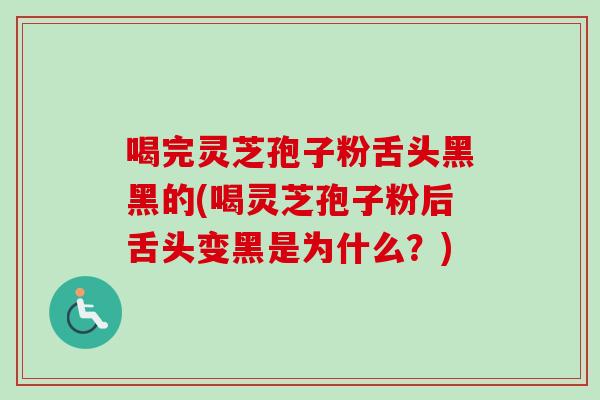喝完灵芝孢子粉舌头黑黑的(喝灵芝孢子粉后舌头变黑是为什么？)