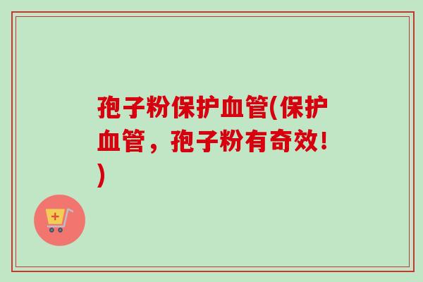 孢子粉保护血管(保护血管，孢子粉有奇效！)