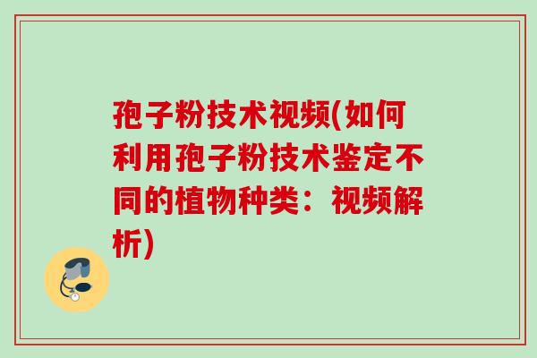 孢子粉技术视频(如何利用孢子粉技术鉴定不同的植物种类：视频解析)