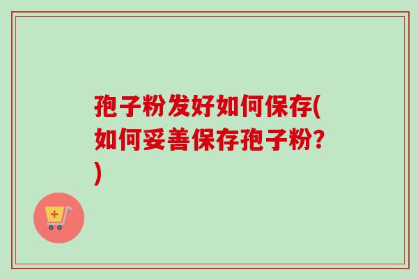 孢子粉发好如何保存(如何妥善保存孢子粉？)