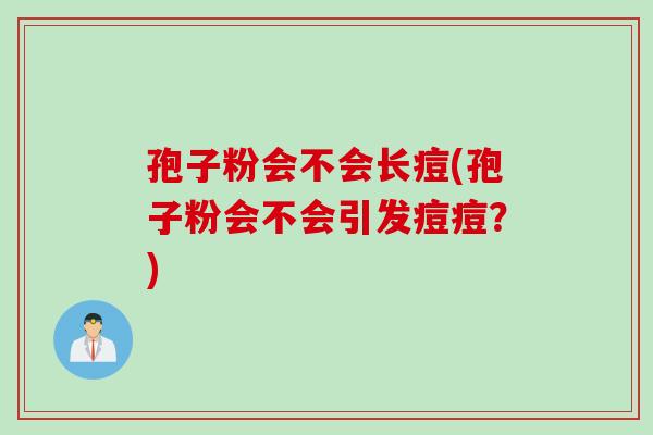 孢子粉会不会长痘(孢子粉会不会引发痘痘？)