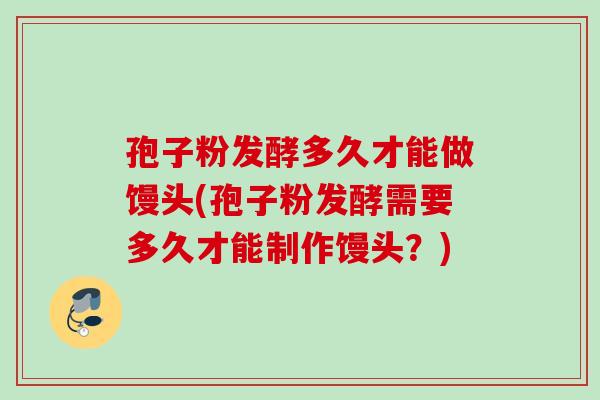 孢子粉发酵多久才能做馒头(孢子粉发酵需要多久才能制作馒头？)
