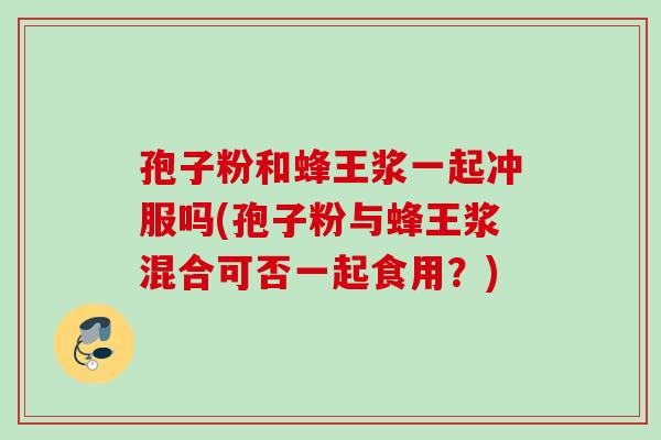 孢子粉和蜂王浆一起冲服吗(孢子粉与蜂王浆混合可否一起食用？)