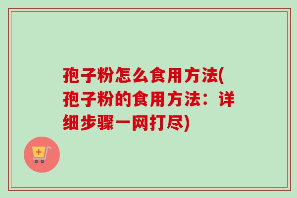 孢子粉怎么食用方法(孢子粉的食用方法：详细步骤一网打尽)