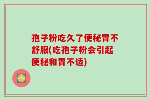 孢子粉吃久了便秘胃不舒服(吃孢子粉会引起便秘和胃不适)