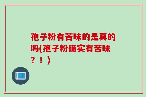 孢子粉有苦味的是真的吗(孢子粉确实有苦味？！)