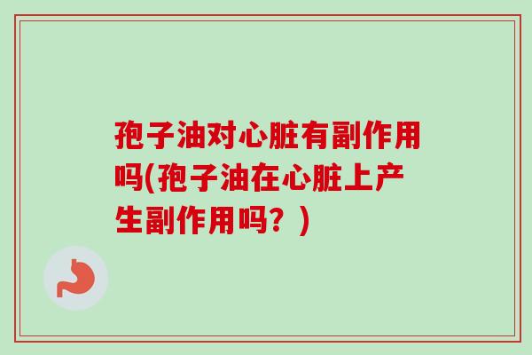 孢子油对心脏有副作用吗(孢子油在心脏上产生副作用吗？)
