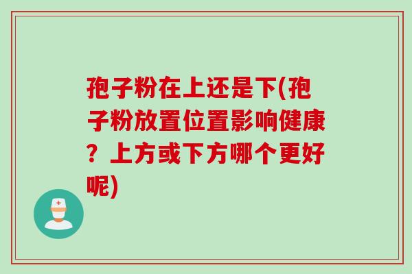 孢子粉在上还是下(孢子粉放置位置影响健康？上方或下方哪个更好呢)