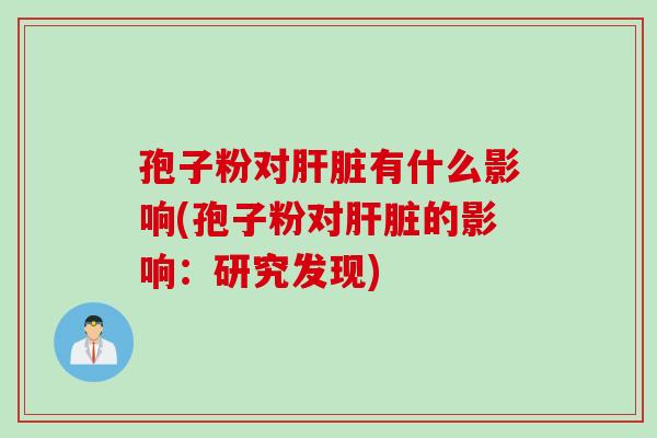 孢子粉对肝脏有什么影响(孢子粉对肝脏的影响：研究发现)