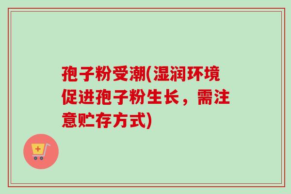 孢子粉受潮(湿润环境促进孢子粉生长，需注意贮存方式)