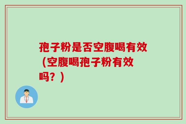 孢子粉是否空腹喝有效 (空腹喝孢子粉有效吗？)