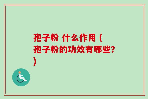 孢子粉 什么作用 (孢子粉的功效有哪些？)