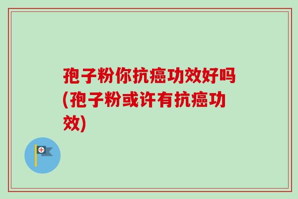 孢子粉你抗癌功效好吗(孢子粉或许有抗癌功效)