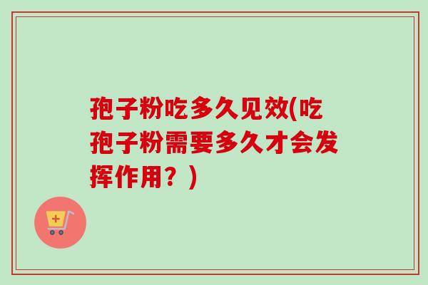孢子粉吃多久见效(吃孢子粉需要多久才会发挥作用?) 孢子粉吃多久见效(吃孢子粉需要多久才会发挥作用?)
