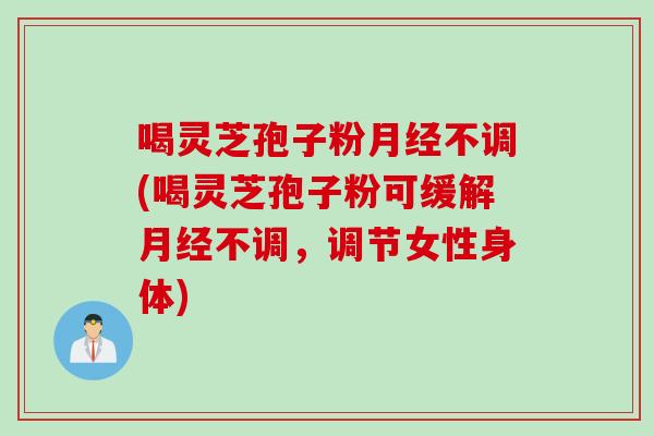 喝灵芝孢子粉月经不调(喝灵芝孢子粉可缓解月经不调，调节女性身体)
