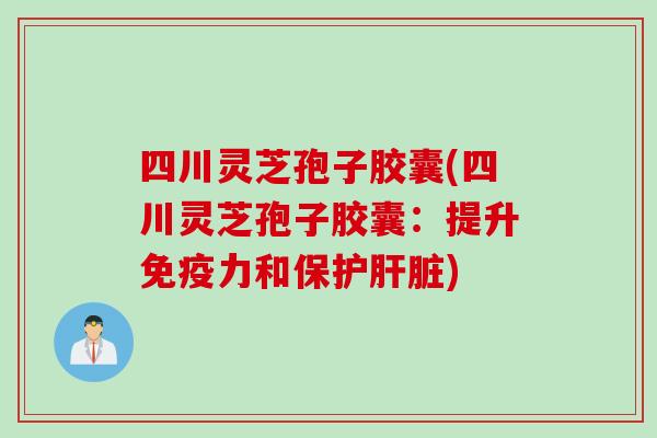 四川灵芝孢子胶囊(四川灵芝孢子胶囊：提升免疫力和保护肝脏)