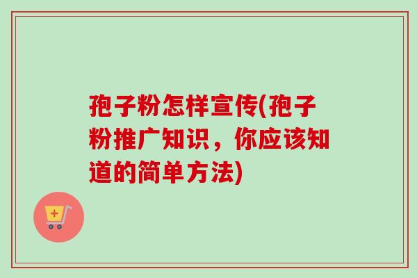 孢子粉怎样宣传(孢子粉推广知识，你应该知道的简单方法)