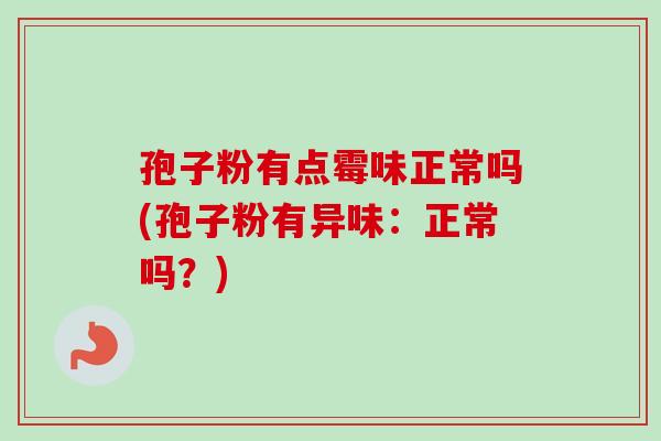 孢子粉有点霉味正常吗(孢子粉有异味：正常吗？)