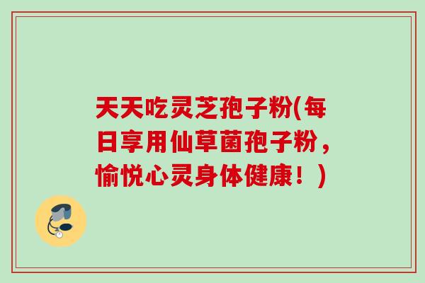 天天吃灵芝孢子粉(每日享用仙草菌孢子粉，愉悦心灵身体健康！)