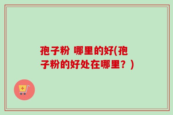 孢子粉 哪里的好(孢子粉的好处在哪里？)