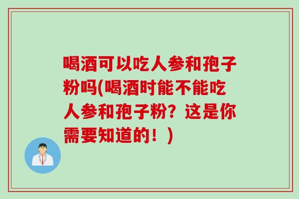 喝酒可以吃人参和孢子粉吗(喝酒时能不能吃人参和孢子粉？这是你需要知道的！)