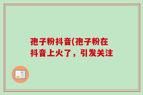 孢子粉抖音(孢子粉在抖音上火了,引发关注 孢子粉抖音(孢子粉在抖音上火了,引发关注