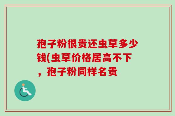孢子粉很贵还虫草多少钱(虫草价格居高不下，孢子粉同样名贵