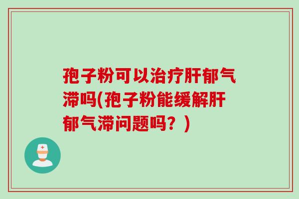 孢子粉可以治疗肝郁气滞吗(孢子粉能缓解肝郁气滞问题吗？)
