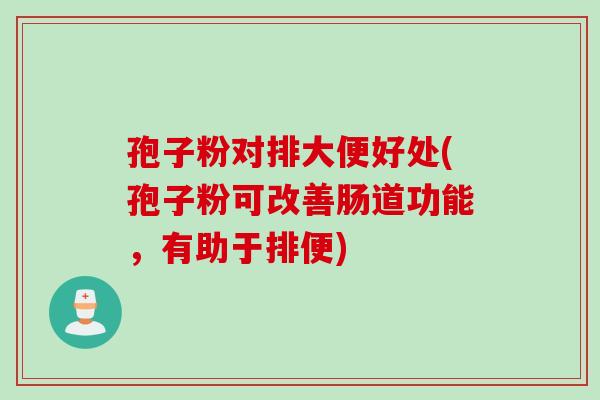孢子粉对排大便好处(孢子粉可改善肠道功能，有助于排便)