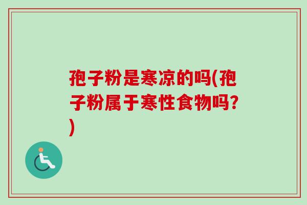 孢子粉是寒凉的吗(孢子粉属于寒性食物吗？)