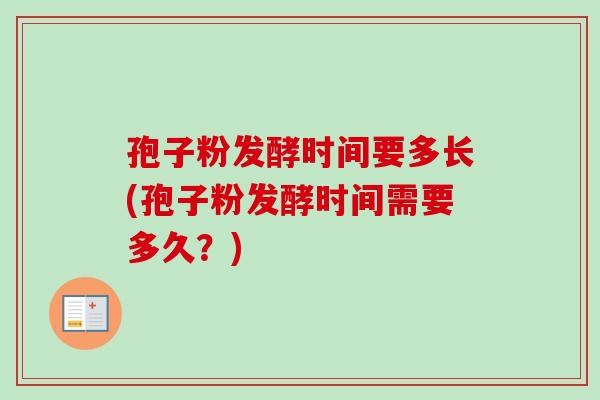 孢子粉发酵时间要多长(孢子粉发酵时间需要多久？)