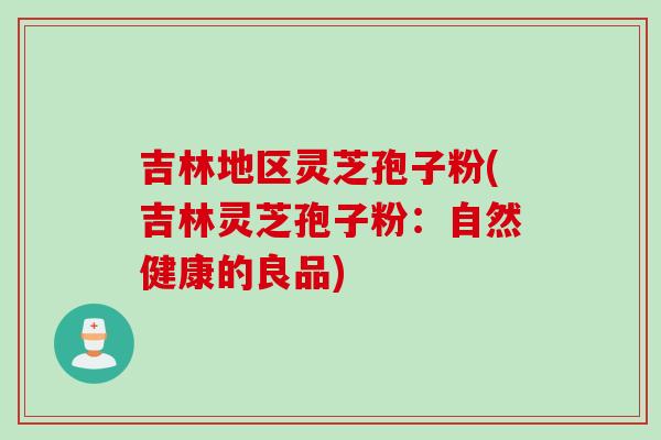吉林地区灵芝孢子粉(吉林灵芝孢子粉：自然健康的良品)