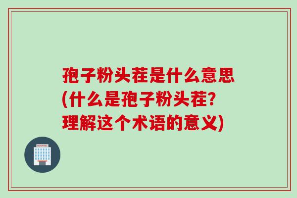 孢子粉头茬是什么意思(什么是孢子粉头茬?理解这个术语的意义) 孢子粉头茬是什么意思(什么是孢子粉头茬?理解这个术语的意义)
