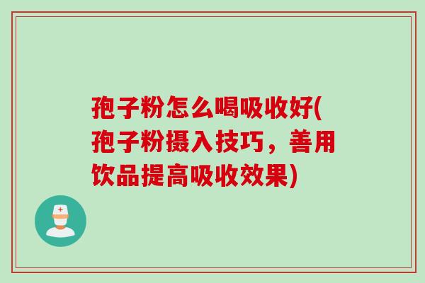 孢子粉怎么喝吸收好(孢子粉摄入技巧，善用饮品提高吸收效果)