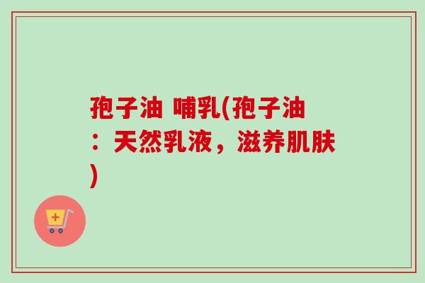 孢子油 哺乳(孢子油：天然乳液，滋养肌肤)
