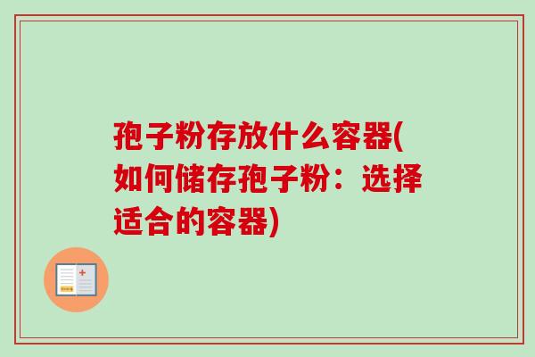 孢子粉存放什么容器(如何储存孢子粉:选择适合的容器) 孢子粉存放什么容器(如何储存孢子粉:选择适合的容器)