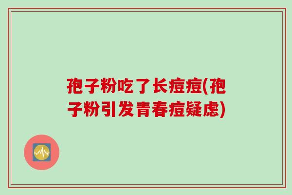孢子粉吃了长痘痘(孢子粉引发青春痘疑虑)