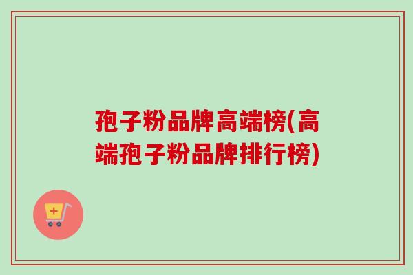 孢子粉品牌高端榜(高端孢子粉品牌排行榜)
