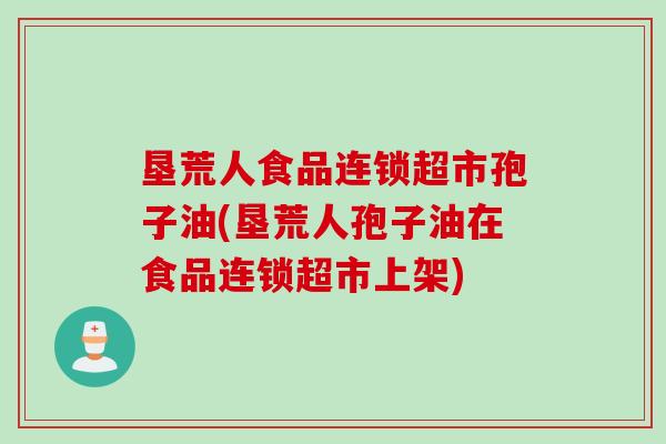 垦荒人食品连锁超市孢子油(垦荒人孢子油在食品连锁超市上架)