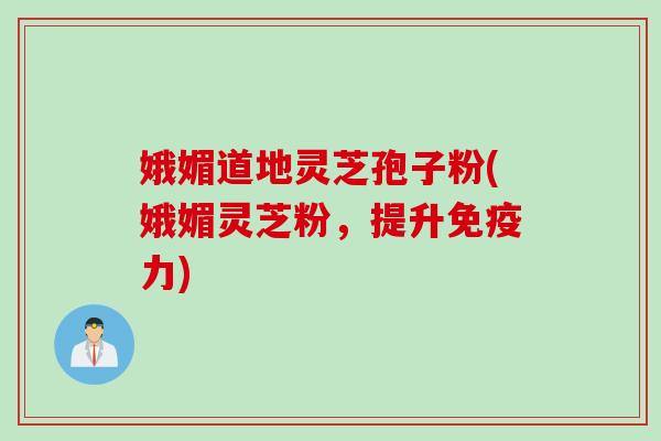 娥媚道地灵芝孢子粉(娥媚灵芝粉，提升免疫力)