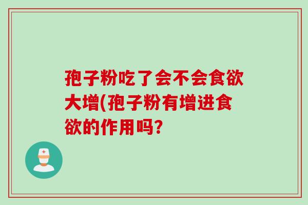 孢子粉吃了会不会食欲大增(孢子粉有增进食欲的作用吗？