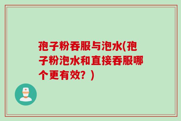 孢子粉吞服与泡水(孢子粉泡水和直接吞服哪个更有效？)