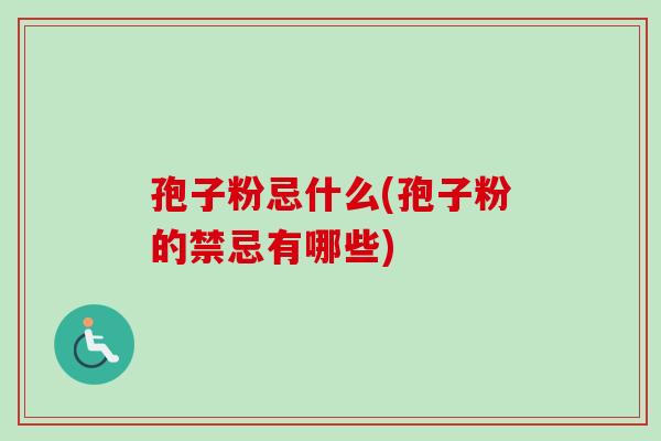 孢子粉忌什么(孢子粉的禁忌有哪些) 孢子粉忌什么(孢子粉的禁忌有哪些)