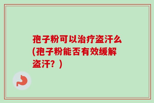 孢子粉可以盗汗么(孢子粉能否有效缓解盗汗?) 孢子粉可以盗汗么(孢子粉能否有效缓解盗汗?)