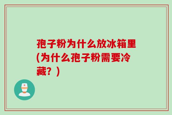 孢子粉为什么放冰箱里(为什么孢子粉需要冷藏?) 孢子粉为什么放冰箱里(为什么孢子粉需要冷藏?)
