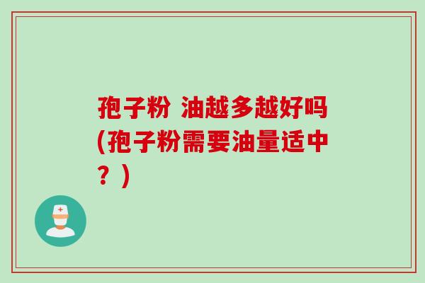孢子粉 油越多越好吗(孢子粉需要油量适中？)