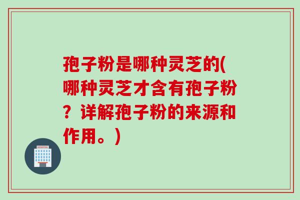 孢子粉是哪种灵芝的(哪种灵芝才含有孢子粉？详解孢子粉的来源和作用。)