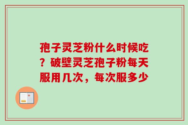 孢子灵芝粉什么时候吃？破壁灵芝孢子粉每天服用几次，每次服多少