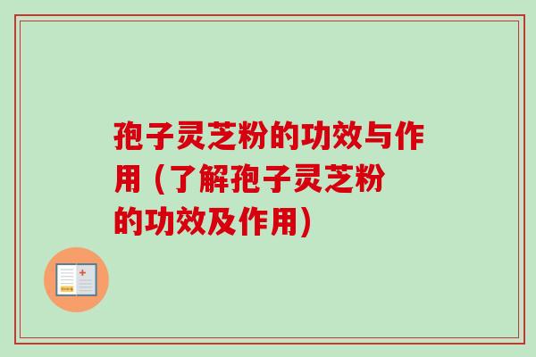 孢子灵芝粉的功效与作用 (了解孢子灵芝粉的功效及作用)